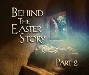 Behind the Easter Story: Easter, Part II Behind the Easter Story: Easter, Part II